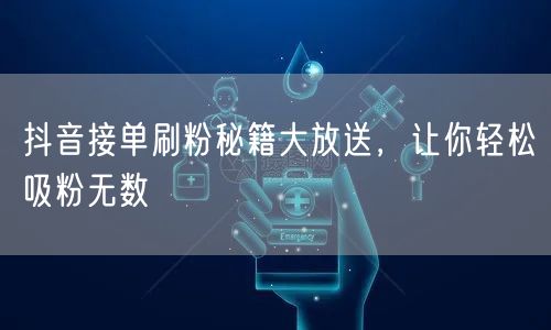 抖音接单刷粉秘籍大放送，让你轻松吸粉无数