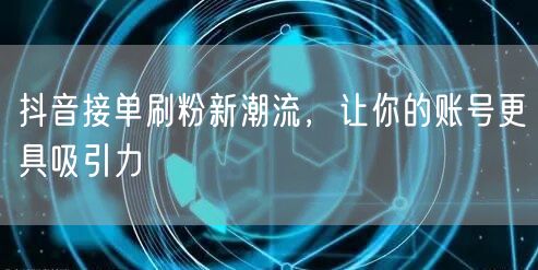 抖音接单刷粉新潮流，让你的账号更具吸引力