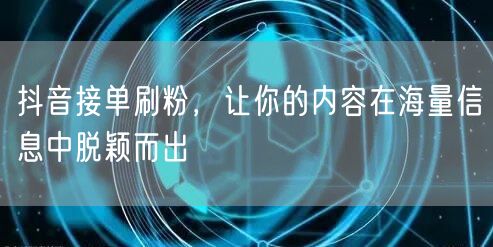 抖音接单刷粉，让你的内容在海量信息中脱颖而出