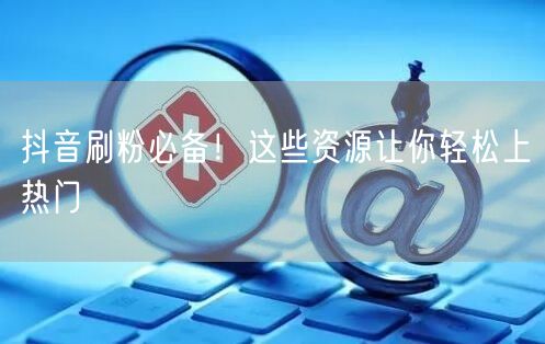 抖音刷粉必备！这些资源让你轻松上热门