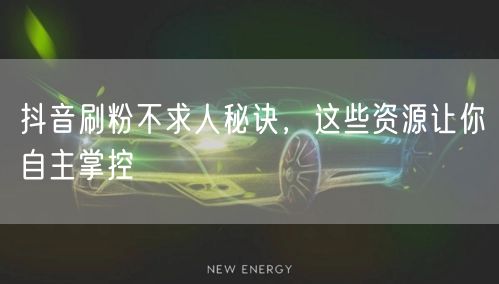 抖音刷粉不求人秘诀，这些资源让你自主掌控