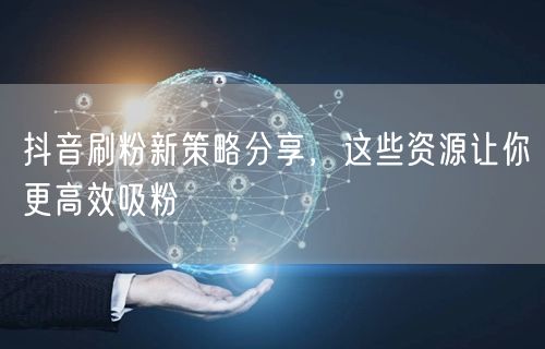 抖音刷粉新策略分享，这些资源让你更高效吸粉