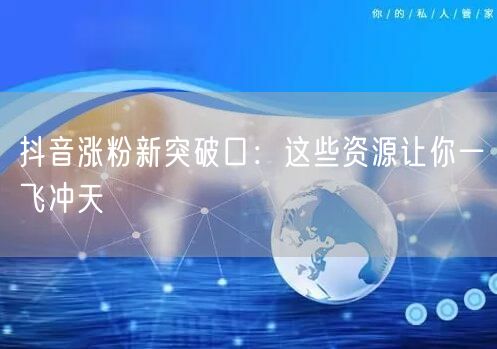 抖音涨粉新突破口：这些资源让你一飞冲天