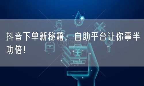 抖音下单新秘籍，自助平台让你事半功倍！