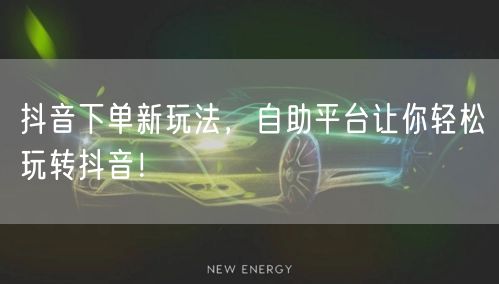 抖音下单新玩法，自助平台让你轻松玩转抖音！