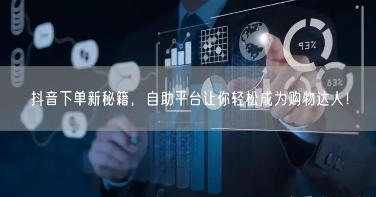 抖音下单新秘籍，自助平台让你轻松成为购物达人！