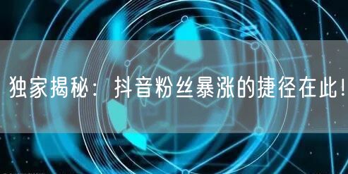 独家揭秘：抖音粉丝暴涨的捷径在此！