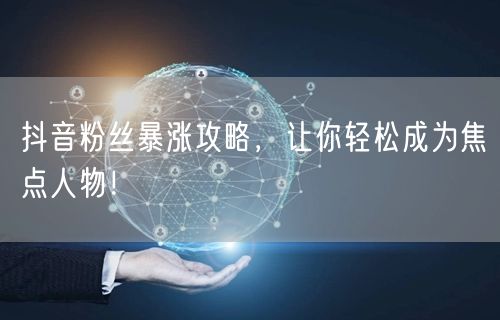 抖音粉丝暴涨攻略，让你轻松成为焦点人物！