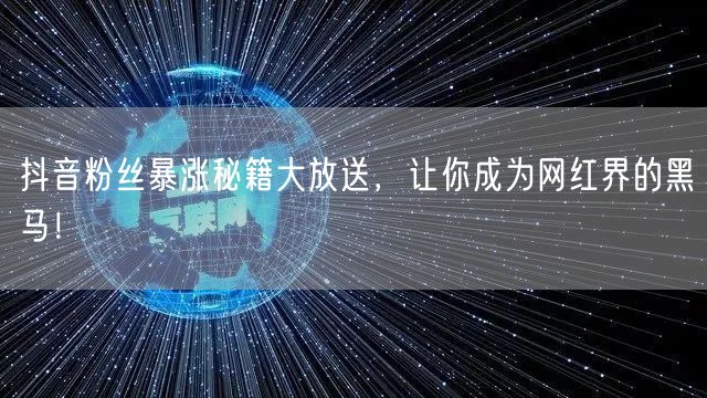抖音粉丝暴涨秘籍大放送，让你成为网红界的黑马！