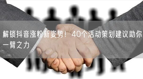 解锁抖音涨粉新姿势！40个活动策划建议助你一臂之力