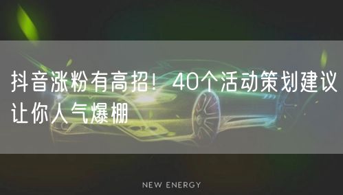 抖音涨粉有高招！40个活动策划建议让你人气爆棚