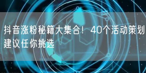 抖音涨粉秘籍大集合！40个活动策划建议任你挑选