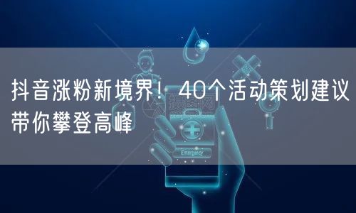 抖音涨粉新境界！40个活动策划建议带你攀登高峰