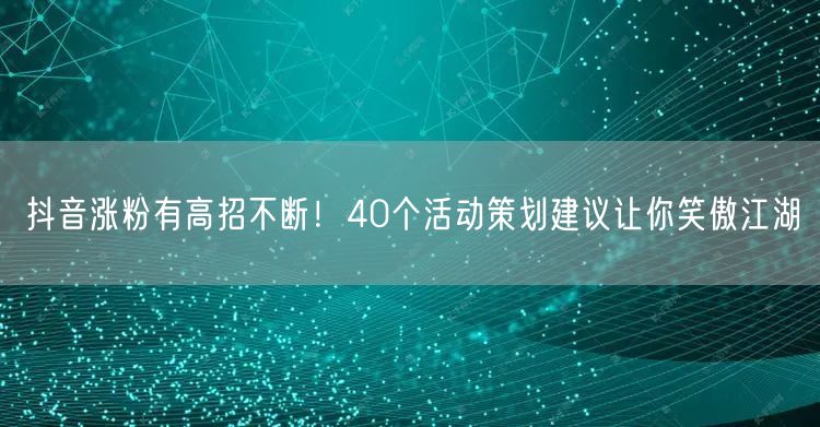 抖音涨粉有高招不断！40个活动策划建议让你笑傲江湖