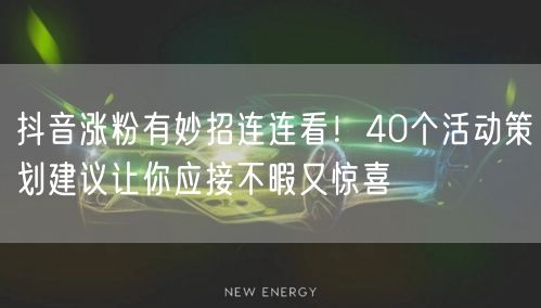 抖音涨粉有妙招连连看！40个活动策划建议让你应接不暇又惊喜