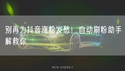 别再为抖音涨粉发愁！自动刷粉助手解救你