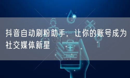 抖音自动刷粉助手，让你的账号成为社交媒体新星