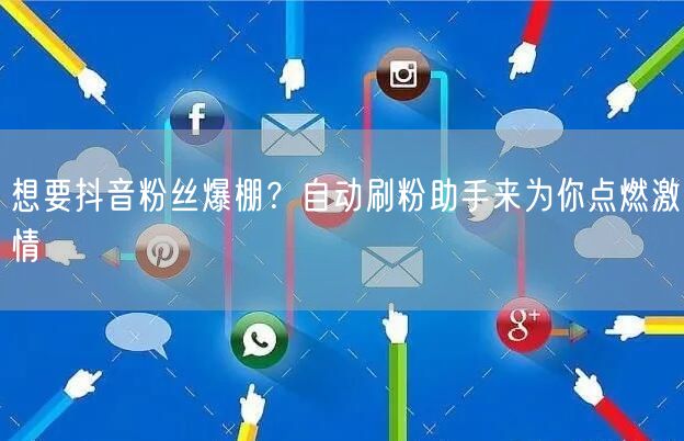 想要抖音粉丝爆棚？自动刷粉助手来为你点燃激情