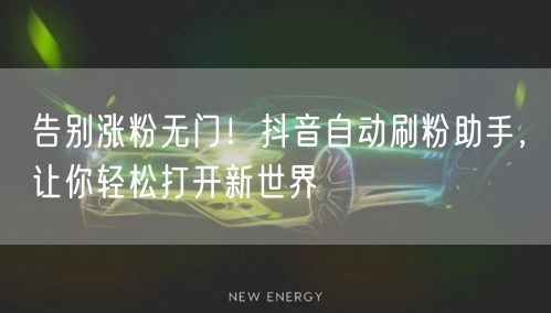 告别涨粉无门！抖音自动刷粉助手，让你轻松打开新世界