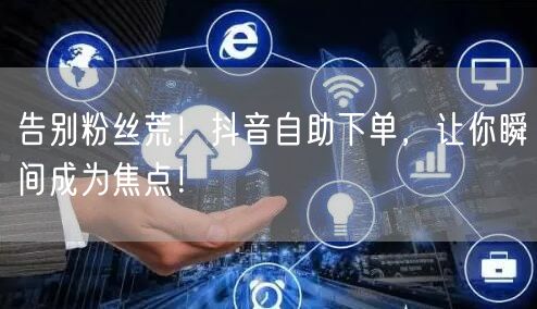 告别粉丝荒！抖音自助下单，让你瞬间成为焦点！