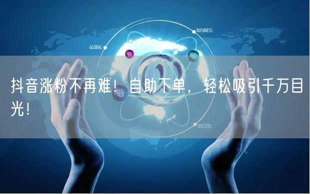 抖音涨粉不再难！自助下单，轻松吸引千万目光！