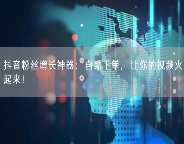抖音粉丝增长神器：自助下单，让你的视频火起来！