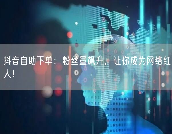 抖音自助下单：粉丝量飙升，让你成为网络红人！