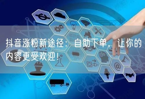 抖音涨粉新途径：自助下单，让你的内容更受欢迎！