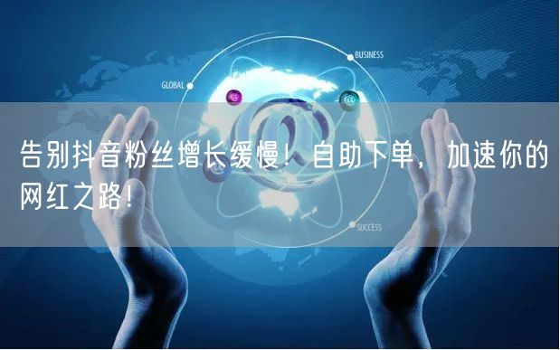 告别抖音粉丝增长缓慢！自助下单，加速你的网红之路！