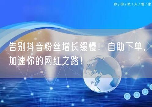 告别抖音粉丝增长缓慢！自助下单，加速你的网红之路！