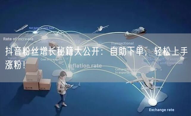 抖音粉丝增长秘籍大公开：自助下单，轻松上手涨粉！