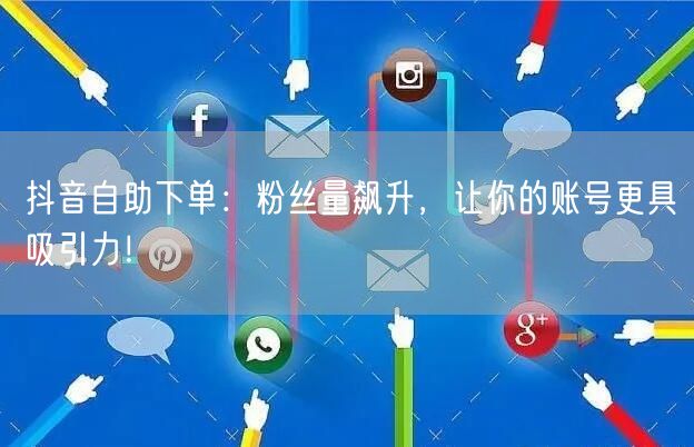 抖音自助下单：粉丝量飙升，让你的账号更具吸引力！