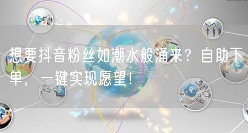 想要抖音粉丝如潮水般涌来？自助下单，一键实现愿望！