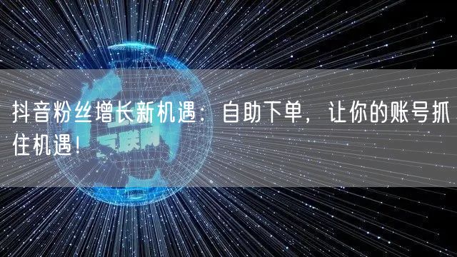 抖音粉丝增长新机遇：自助下单，让你的账号抓住机遇！