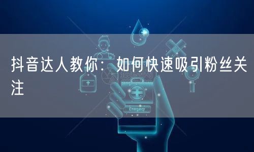 抖音达人教你：如何快速吸引粉丝关注