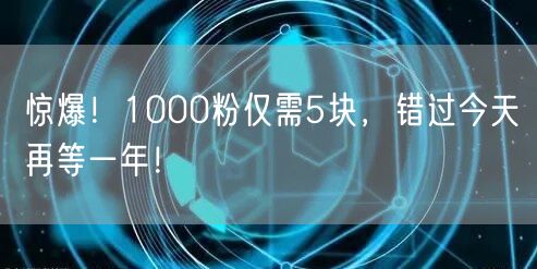 惊爆！1000粉仅需5块，错过今天再等一年！
