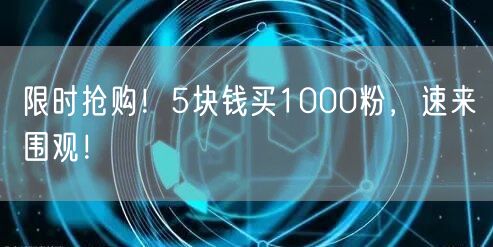 限时抢购！5块钱买1000粉，速来围观！