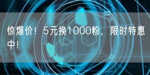 惊爆价！5元换1000粉，限时特惠中！