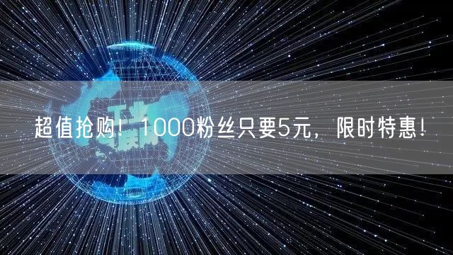 超值抢购！1000粉丝只要5元，限时特惠！