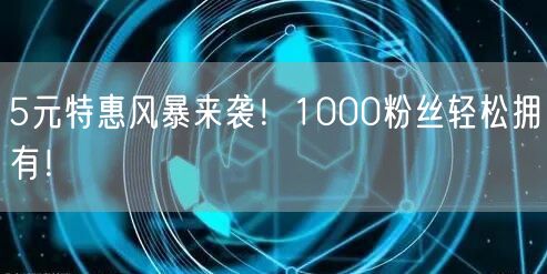 5元特惠风暴来袭！1000粉丝轻松拥有！
