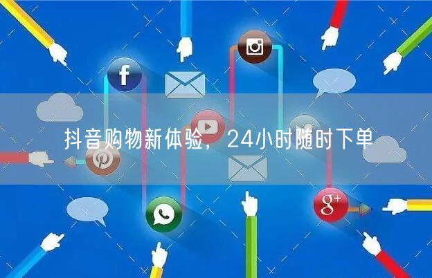 抖音购物新体验，24小时随时下单