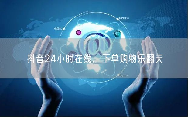 抖音24小时在线，下单购物乐翻天
