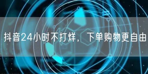 抖音24小时不打烊，下单购物更自由