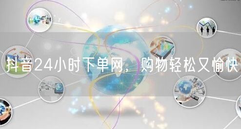 抖音24小时下单网，购物轻松又愉快