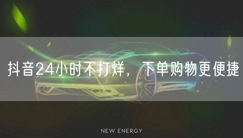 抖音24小时不打烊，下单购物更便捷
