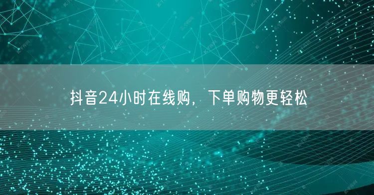 抖音24小时在线购，下单购物更轻松