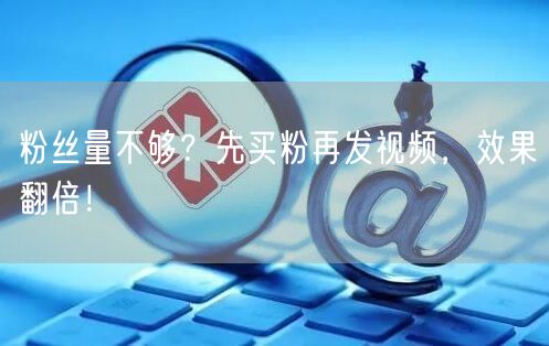 粉丝量不够？先买粉再发视频，效果翻倍！