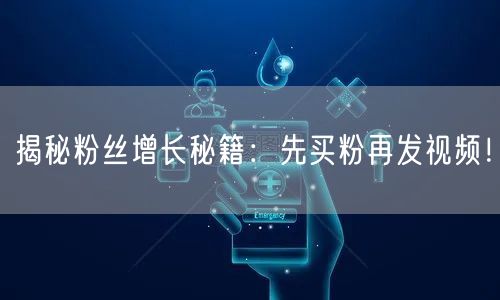 揭秘粉丝增长秘籍：先买粉再发视频！