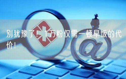 别犹豫了！1万粉仅需一顿早饭的代价！