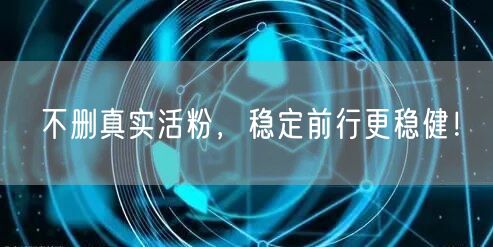 不删真实活粉，稳定前行更稳健！